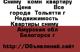 Сниму 1 комн. квартиру  › Цена ­ 7 000 - Все города, Тольятти г. Недвижимость » Квартиры сниму   . Амурская обл.,Белогорск г.